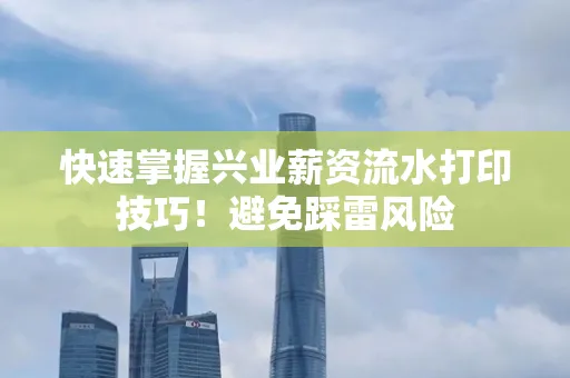 快速掌握兴业薪资流水打印技巧！避免踩雷风险