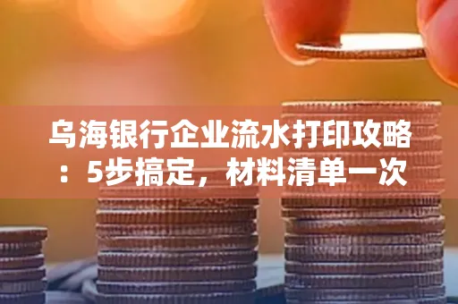乌海银行企业流水打印攻略:5步搞定,材料清单一次备齐! 乌海银行企业流水打印攻略:5步搞定,材料清单一次备齐!